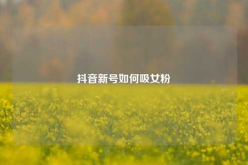 抖音新号如何吸女粉
