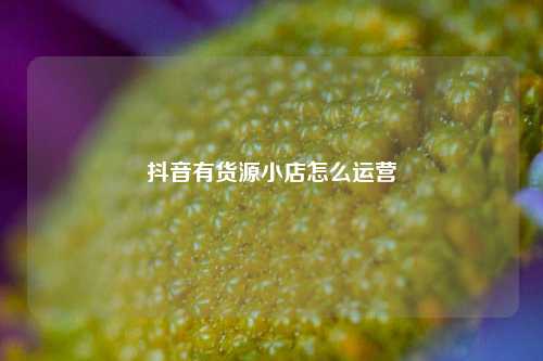 抖音有货源小店怎么运营