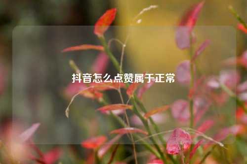 抖音怎么点赞属于正常