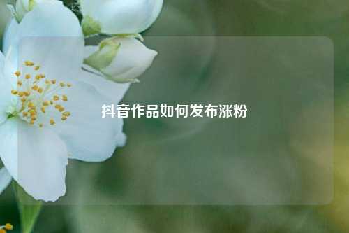 抖音作品如何发布涨粉
