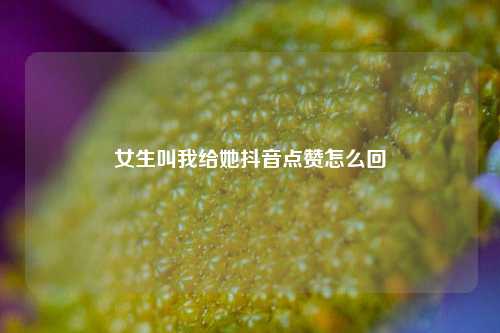 女生叫我给她抖音点赞怎么回