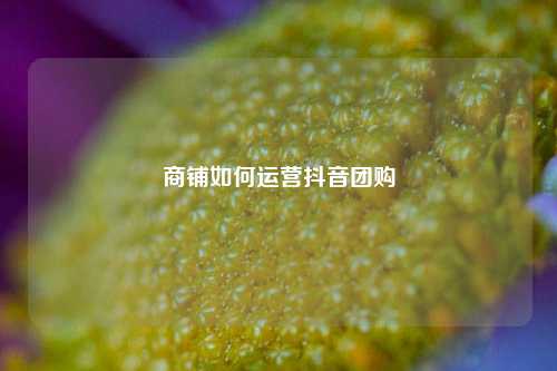 商铺如何运营抖音团购