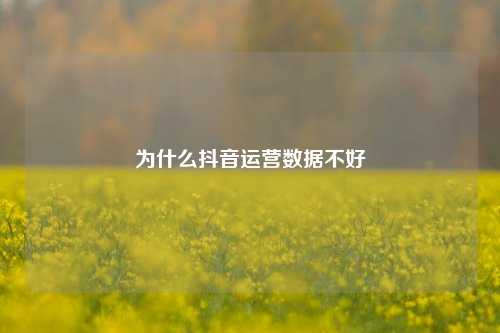 为什么抖音运营数据不好